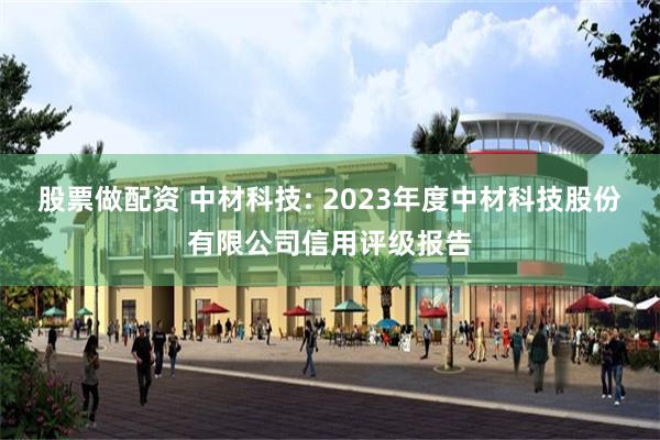 股票做配资 中材科技: 2023年度中材科技股份有限公司信用评级报告