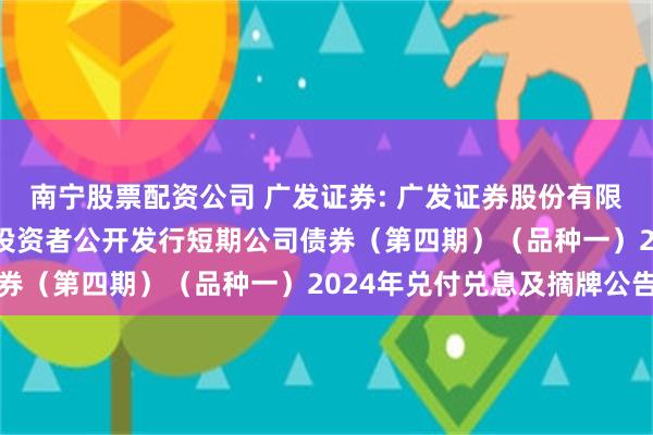 南宁股票配资公司 广发证券: 广发证券股份有限公司2023年面向专业投资者公开发行短期公司债券（第四期）（品种一）2024年兑付兑息及摘牌公告