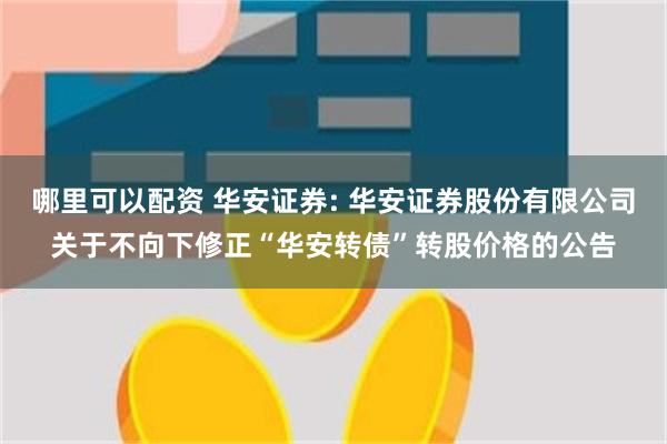 哪里可以配资 华安证券: 华安证券股份有限公司关于不向下修正“华安转债”转股价格的公告