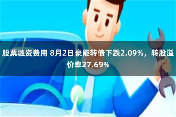 股票融资费用 8月2日豪能转债下跌2.09%，转股溢价率27.69%