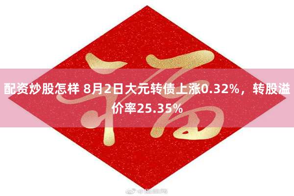 配资炒股怎样 8月2日大元转债上涨0.32%，转股溢价率25.35%