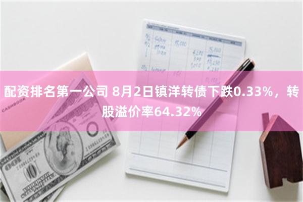 配资排名第一公司 8月2日镇洋转债下跌0.33%，转股溢价率64.32%