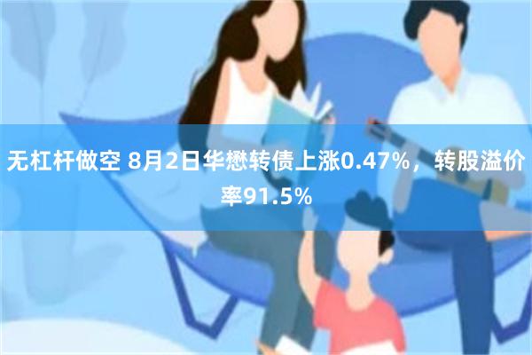 无杠杆做空 8月2日华懋转债上涨0.47%，转股溢价率91.5%