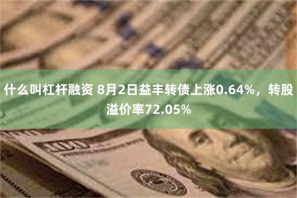 什么叫杠杆融资 8月2日益丰转债上涨0.64%，转股溢价率72.05%