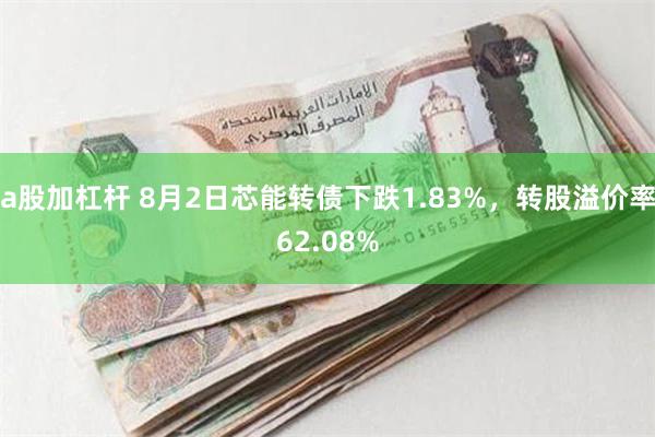 a股加杠杆 8月2日芯能转债下跌1.83%，转股溢价率62.08%