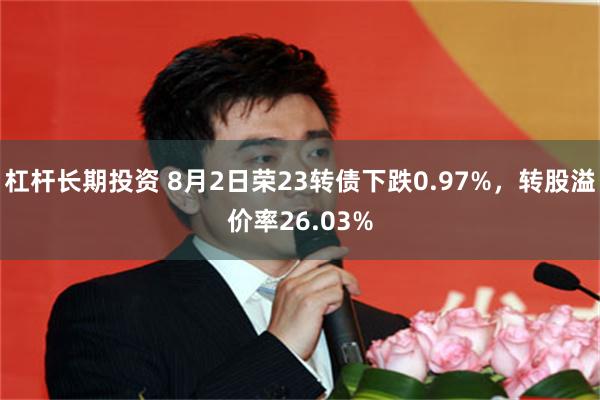 杠杆长期投资 8月2日荣23转债下跌0.97%，转股溢价率26.03%