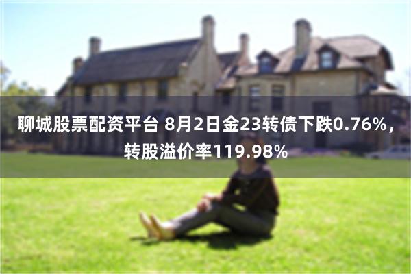 聊城股票配资平台 8月2日金23转债下跌0.76%，转股溢价率119.98%