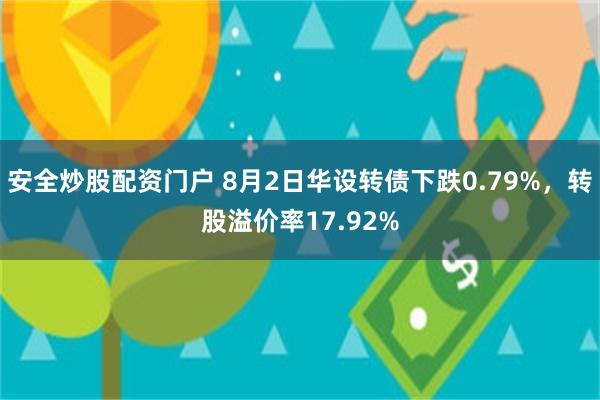 安全炒股配资门户 8月2日华设转债下跌0.79%，转股溢价率17.92%