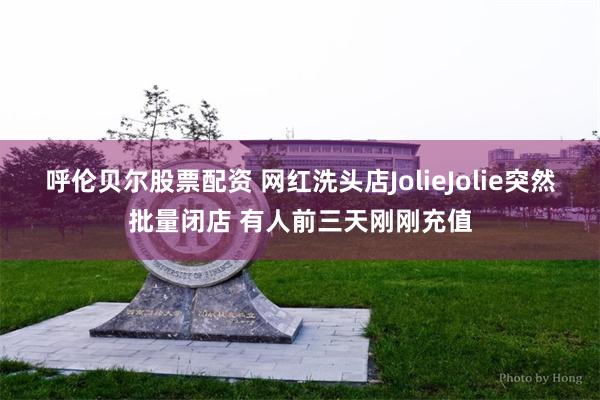 呼伦贝尔股票配资 网红洗头店JolieJolie突然批量闭店 有人前三天刚刚充值