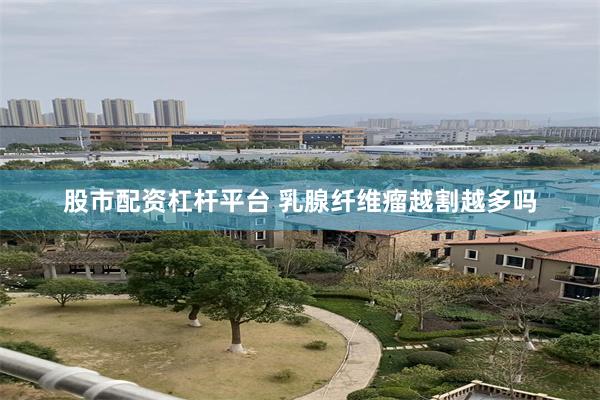 股市配资杠杆平台 乳腺纤维瘤越割越多吗