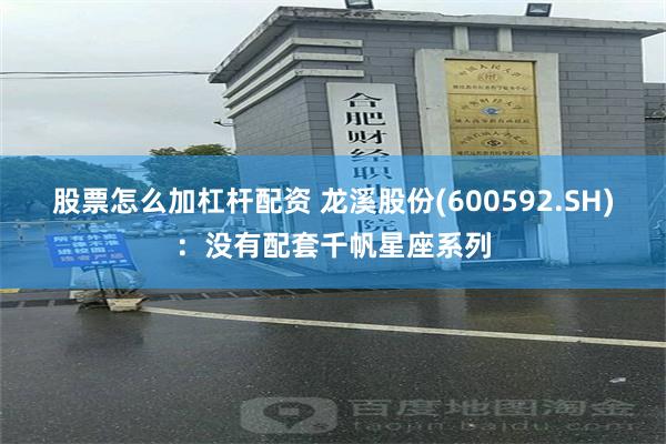 股票怎么加杠杆配资 龙溪股份(600592.SH)：没有配套千帆星座系列