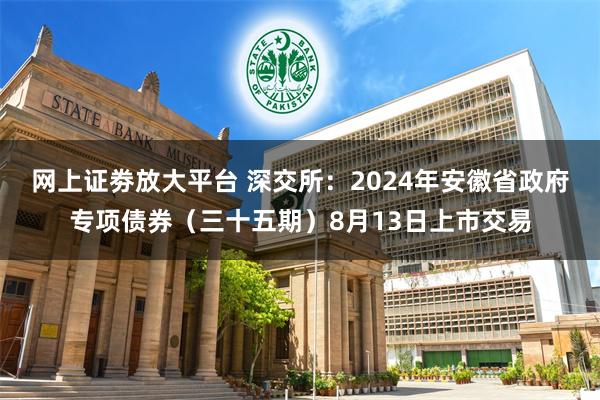 网上证劵放大平台 深交所：2024年安徽省政府专项债券（三十五期）8月13日上市交易