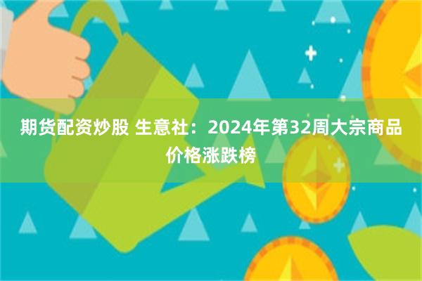 期货配资炒股 生意社：2024年第32周大宗商品价格涨跌榜