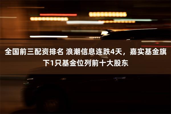 全国前三配资排名 浪潮信息连跌4天，嘉实基金旗下1只基金位列前十大股东