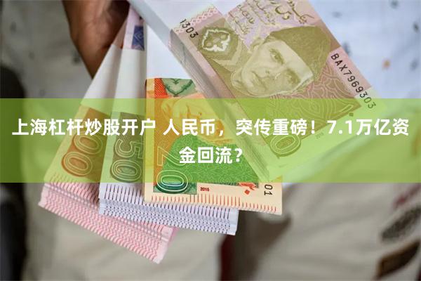 上海杠杆炒股开户 人民币，突传重磅！7.1万亿资金回流？