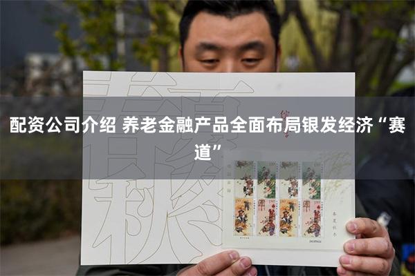 配资公司介绍 养老金融产品全面布局银发经济“赛道”