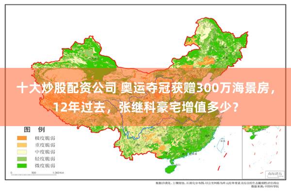 十大炒股配资公司 奥运夺冠获赠300万海景房，12年过去，张继科豪宅增值多少？