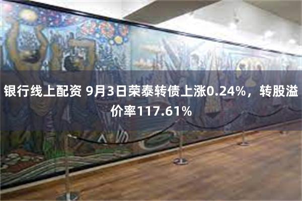 银行线上配资 9月3日荣泰转债上涨0.24%，转股溢价率117.61%