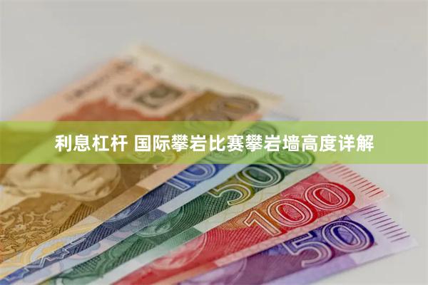 利息杠杆 国际攀岩比赛攀岩墙高度详解