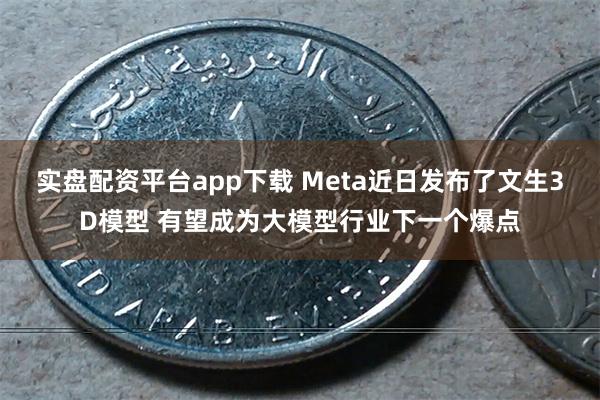 实盘配资平台app下载 Meta近日发布了文生3D模型 有望成为大模型行业下一个爆点