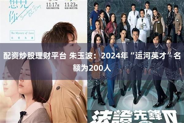 配资炒股理财平台 朱玉波：2024年“运河英才”名额为200人