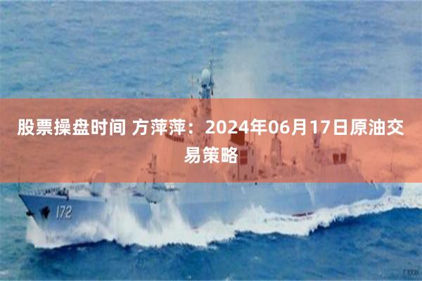 股票操盘时间 方萍萍：2024年06月17日原油交易策略