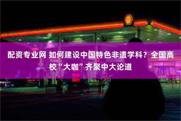 配资专业网 如何建设中国特色非遗学科？全国高校“大咖”齐聚中大论道