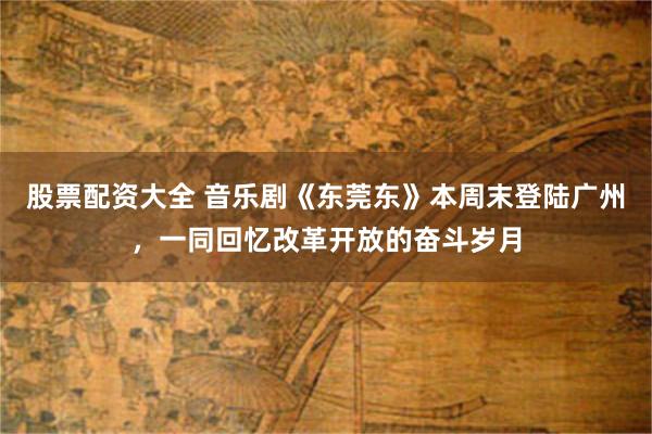 股票配资大全 音乐剧《东莞东》本周末登陆广州，一同回忆改革开放的奋斗岁月