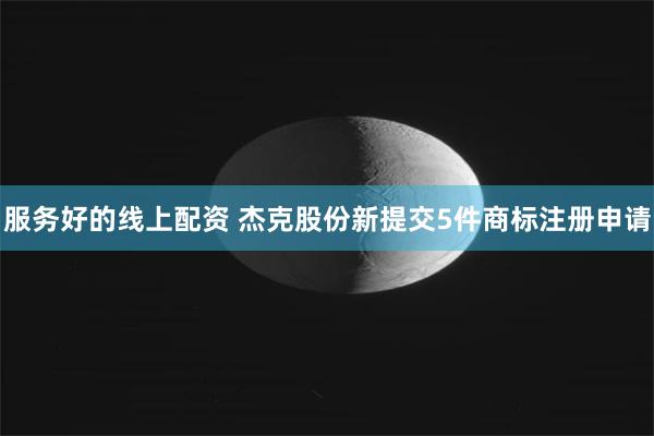 服务好的线上配资 杰克股份新提交5件商标注册申请