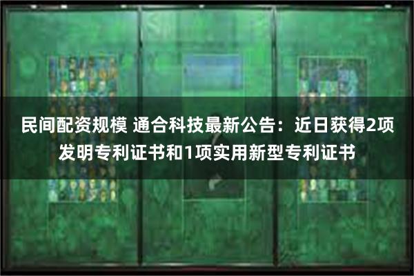 民间配资规模 通合科技最新公告：近日获得2项发明专利证书和1项实用新型专利证书