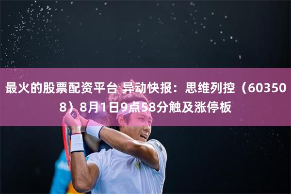 最火的股票配资平台 异动快报：思维列控（603508）8月1日9点58分触及涨停板