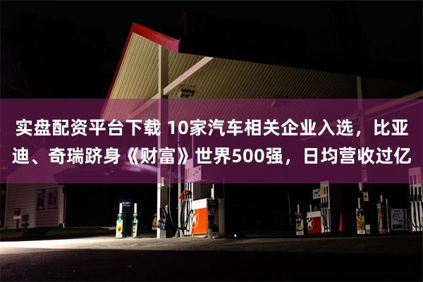 实盘配资平台下载 10家汽车相关企业入选，比亚迪、奇瑞跻身《财富》世界500强，日均营收过亿