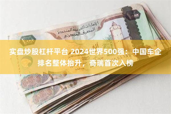 实盘炒股杠杆平台 2024世界500强：中国车企排名整体抬升，奇瑞首次入榜