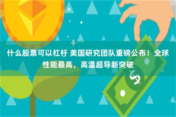 什么股票可以杠杆 美国研究团队重磅公布！全球性能最高，高温超导新突破