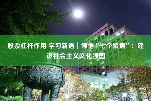 股票杠杆作用 学习新语｜领悟“七个聚焦”：建设社会主义文化强国