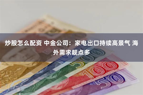 炒股怎么配资 中金公司：家电出口持续高景气 海外需求靓点多