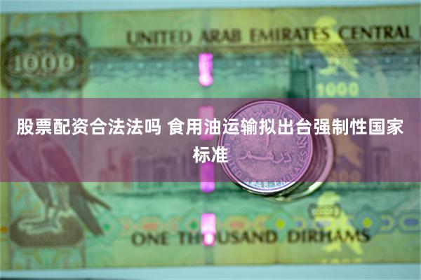 股票配资合法法吗 食用油运输拟出台强制性国家标准