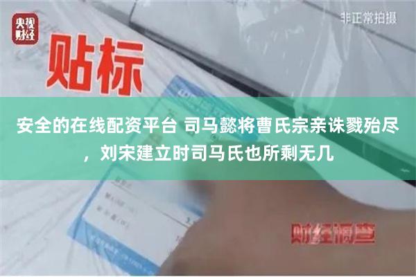 安全的在线配资平台 司马懿将曹氏宗亲诛戮殆尽，刘宋建立时司马氏也所剩无几