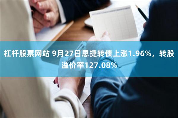 杠杆股票网站 9月27日恩捷转债上涨1.96%，转股溢价率127.08%