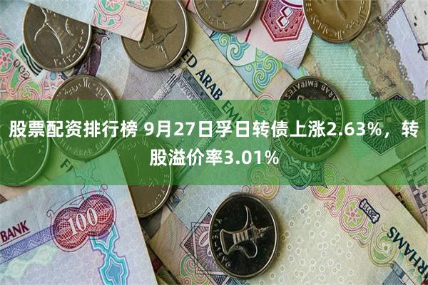 股票配资排行榜 9月27日孚日转债上涨2.63%，转股溢价率3.01%