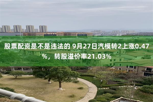 股票配资是不是违法的 9月27日汽模转2上涨0.47%，转股溢价率21.03%