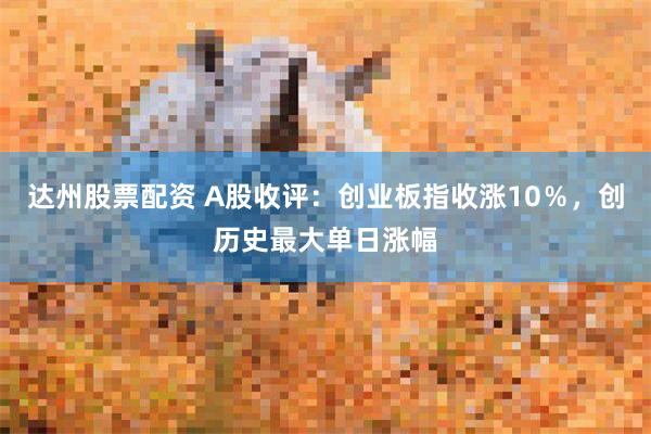 达州股票配资 A股收评：创业板指收涨10％，创历史最大单日涨幅