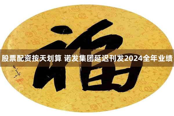 股票配资按天划算 诺发集团延迟刊发2024全年业绩