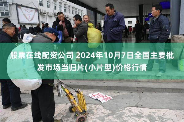 股票在线配资公司 2024年10月7日全国主要批发市场当归片(小片型)价格行情