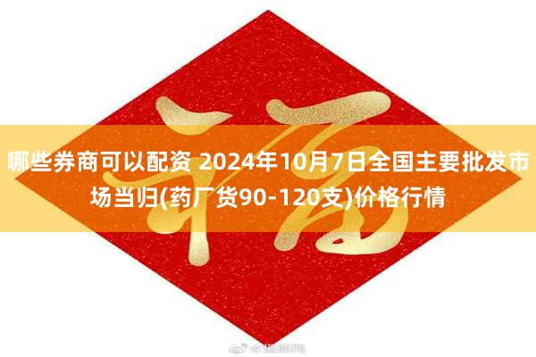 哪些券商可以配资 2024年10月7日全国主要批发市场当归(药厂货90-120支)价格行情