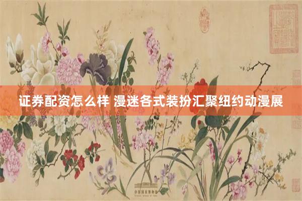 证券配资怎么样 漫迷各式装扮汇聚纽约动漫展