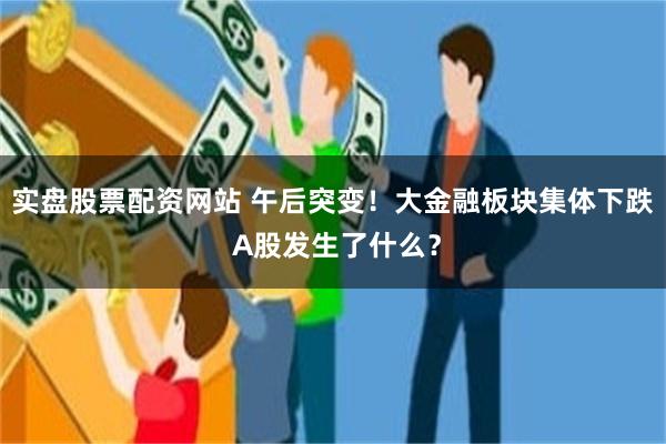 实盘股票配资网站 午后突变！大金融板块集体下跌 A股发生了什么？