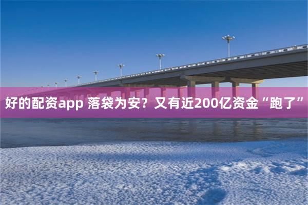 好的配资app 落袋为安？又有近200亿资金“跑了”