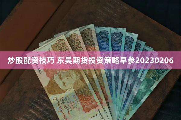 炒股配资技巧 东吴期货投资策略早参20230206