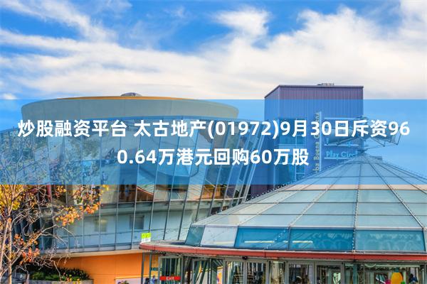 炒股融资平台 太古地产(01972)9月30日斥资960.64万港元回购60万股